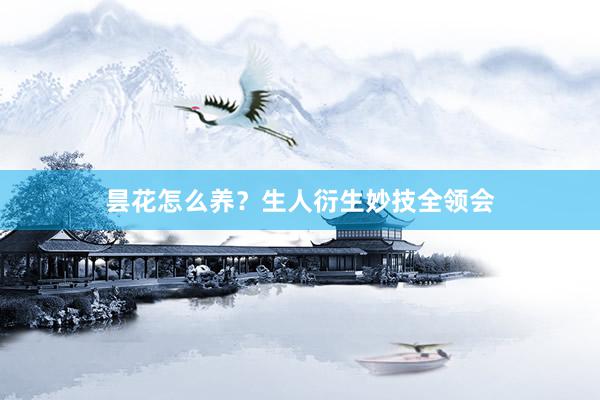 昙花怎么养?生人衍生妙技全领会