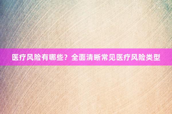医疗风险有哪些？全面清晰常见医疗风险类型